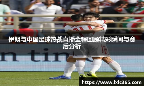 伊朗与中国足球热战直播全程回顾精彩瞬间与赛后分析