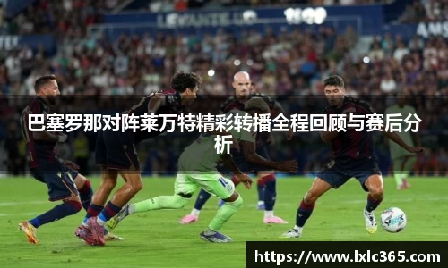 巴塞罗那对阵莱万特精彩转播全程回顾与赛后分析