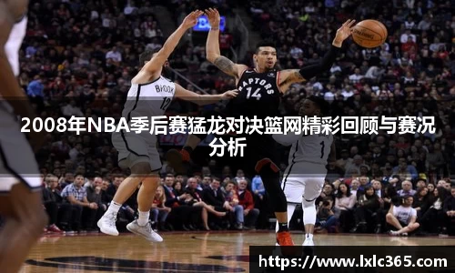 2008年NBA季后赛猛龙对决篮网精彩回顾与赛况分析